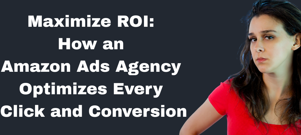 Maximize ROI: How an Amazon Ads Agency Optimizes Every Click and ...