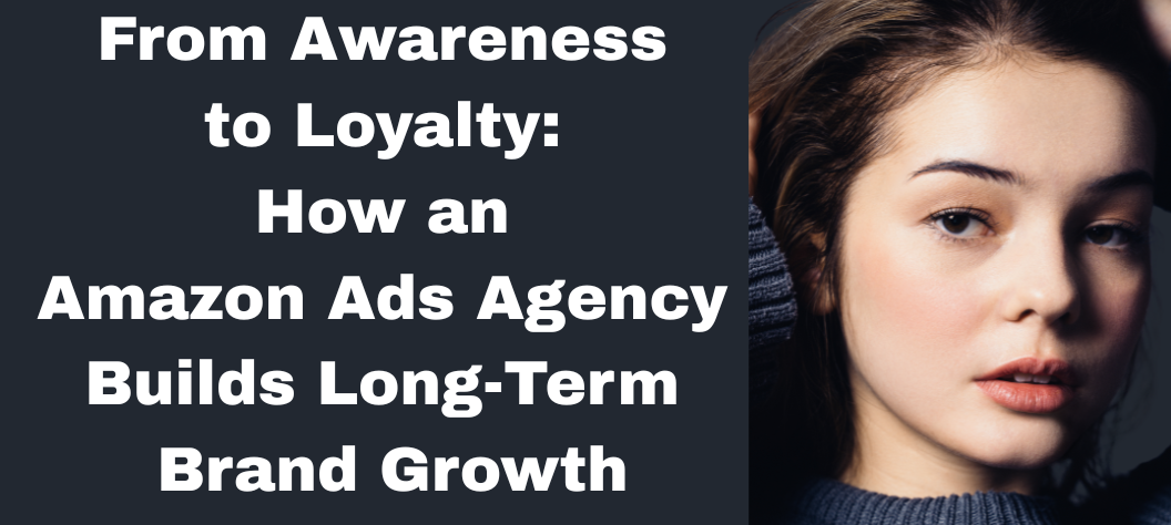 From Awareness to Loyalty: How an Amazon Ads Agency Builds Long-Term ...