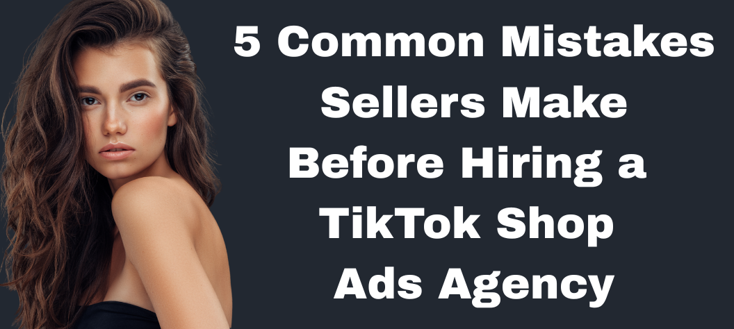 5 Common Mistakes Sellers Make Before Hiring a TikTok Shop Ads Agency ...